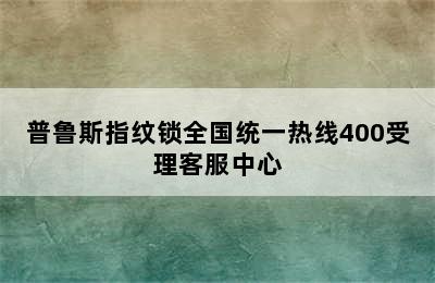 普鲁斯指纹锁全国统一热线400受理客服中心