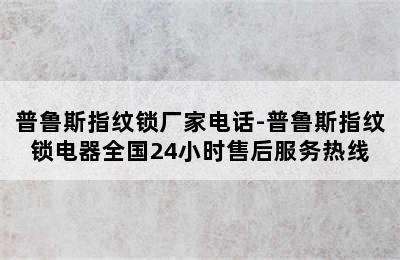 普鲁斯指纹锁厂家电话-普鲁斯指纹锁电器全国24小时售后服务热线