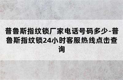 普鲁斯指纹锁厂家电话号码多少-普鲁斯指纹锁24小时客服热线点击查询