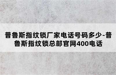 普鲁斯指纹锁厂家电话号码多少-普鲁斯指纹锁总部官网400电话