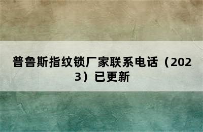 普鲁斯指纹锁厂家联系电话（2023）已更新