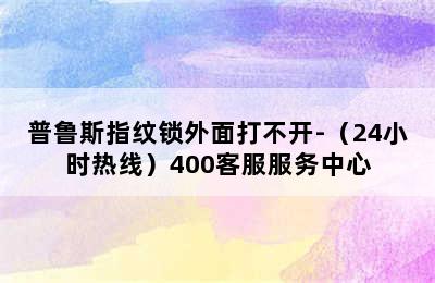 普鲁斯指纹锁外面打不开-（24小时热线）400客服服务中心