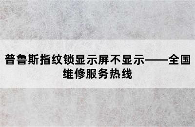 普鲁斯指纹锁显示屏不显示——全国维修服务热线