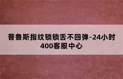 普鲁斯指纹锁锁舌不回弹-24小时400客服中心