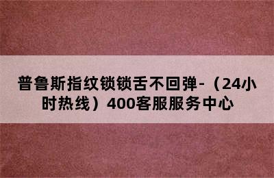 普鲁斯指纹锁锁舌不回弹-（24小时热线）400客服服务中心