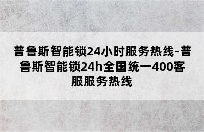 普鲁斯智能锁24小时服务热线-普鲁斯智能锁24h全国统一400客服服务热线