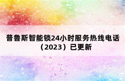 普鲁斯智能锁24小时服务热线电话（2023）已更新