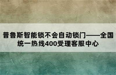 普鲁斯智能锁不会自动锁门——全国统一热线400受理客服中心