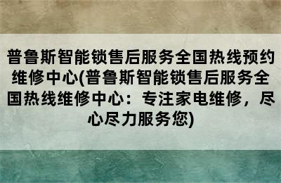 普鲁斯智能锁售后服务全国热线预约维修中心(普鲁斯智能锁售后服务全国热线维修中心：专注家电维修，尽心尽力服务您)