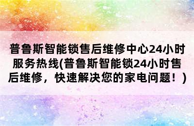 普鲁斯智能锁售后维修中心24小时服务热线(普鲁斯智能锁24小时售后维修，快速解决您的家电问题！)