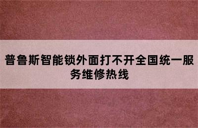 普鲁斯智能锁外面打不开全国统一服务维修热线