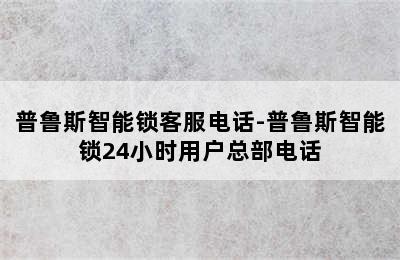 普鲁斯智能锁客服电话-普鲁斯智能锁24小时用户总部电话