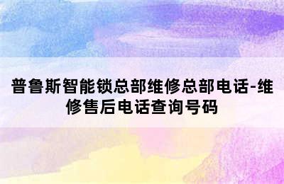 普鲁斯智能锁总部维修总部电话-维修售后电话查询号码