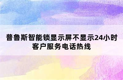 普鲁斯智能锁显示屏不显示24小时客户服务电话热线