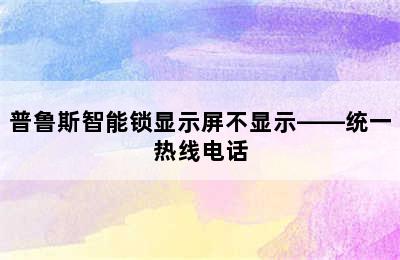 普鲁斯智能锁显示屏不显示——统一热线电话