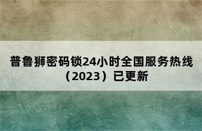 普鲁狮密码锁24小时全国服务热线（2023）已更新