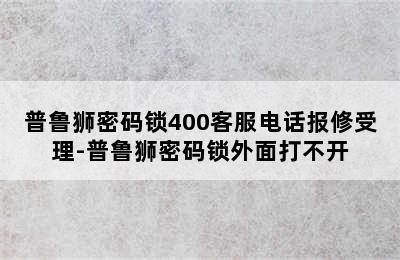 普鲁狮密码锁400客服电话报修受理-普鲁狮密码锁外面打不开