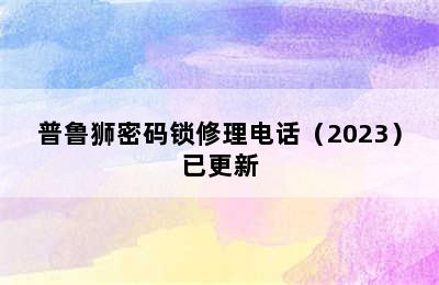 普鲁狮密码锁修理电话（2023）已更新