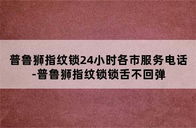 普鲁狮指纹锁24小时各市服务电话-普鲁狮指纹锁锁舌不回弹