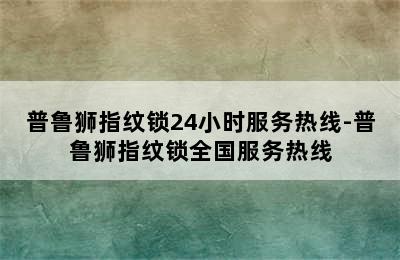 普鲁狮指纹锁24小时服务热线-普鲁狮指纹锁全国服务热线