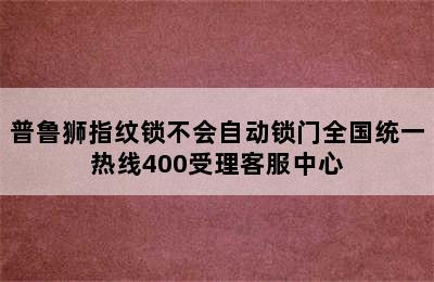 普鲁狮指纹锁不会自动锁门全国统一热线400受理客服中心