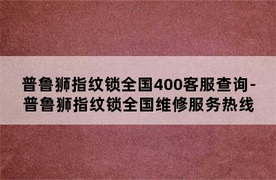 普鲁狮指纹锁全国400客服查询-普鲁狮指纹锁全国维修服务热线