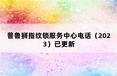 普鲁狮指纹锁服务中心电话（2023）已更新