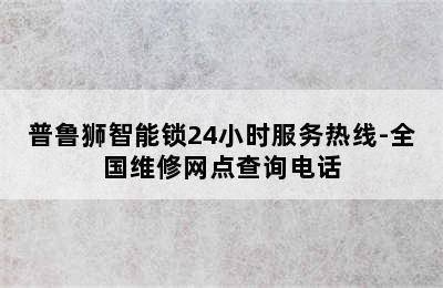 普鲁狮智能锁24小时服务热线-全国维修网点查询电话