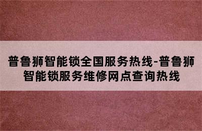 普鲁狮智能锁全国服务热线-普鲁狮智能锁服务维修网点查询热线