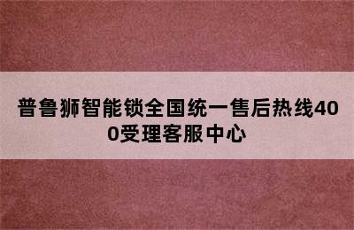 普鲁狮智能锁全国统一售后热线400受理客服中心