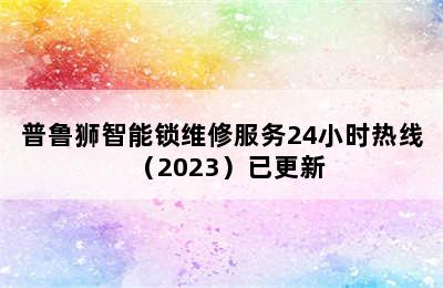 普鲁狮智能锁维修服务24小时热线（2023）已更新