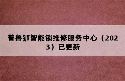 普鲁狮智能锁维修服务中心（2023）已更新