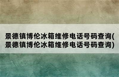 景德镇博伦冰箱维修电话号码查询(景德镇博伦冰箱维修电话号码查询)