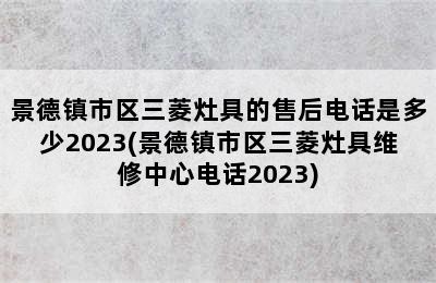 景德镇市区三菱灶具的售后电话是多少2023(景德镇市区三菱灶具维修中心电话2023)