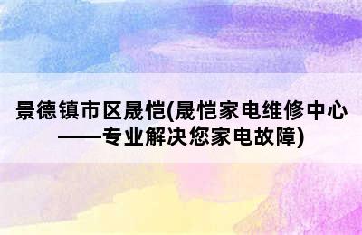 景德镇市区晟恺(晟恺家电维修中心——专业解决您家电故障)