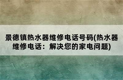 景德镇热水器维修电话号码(热水器维修电话：解决您的家电问题)