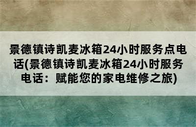 景德镇诗凯麦冰箱24小时服务点电话(景德镇诗凯麦冰箱24小时服务电话：赋能您的家电维修之旅)