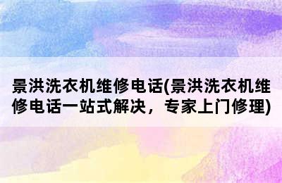 景洪洗衣机维修电话(景洪洗衣机维修电话一站式解决，专家上门修理)