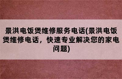 景洪电饭煲维修服务电话(景洪电饭煲维修电话，快速专业解决您的家电问题)