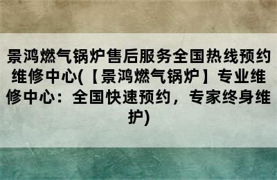 景鸿燃气锅炉售后服务全国热线预约维修中心(【景鸿燃气锅炉】专业维修中心：全国快速预约，专家终身维护)