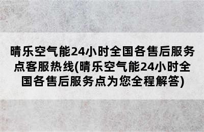 晴乐空气能24小时全国各售后服务点客服热线(晴乐空气能24小时全国各售后服务点为您全程解答)