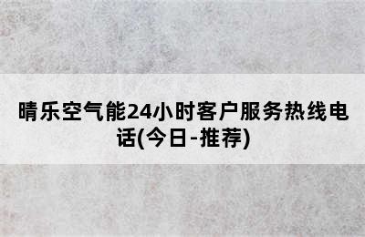 晴乐空气能24小时客户服务热线电话(今日-推荐)