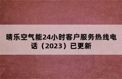 晴乐空气能24小时客户服务热线电话（2023）已更新