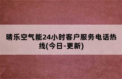 晴乐空气能24小时客户服务电话热线(今日-更新)