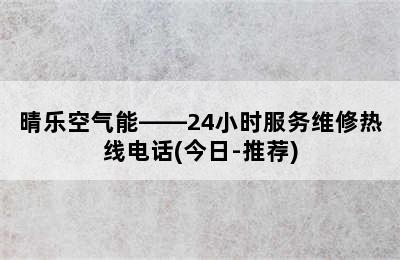 晴乐空气能——24小时服务维修热线电话(今日-推荐)