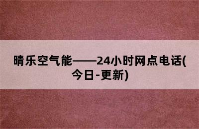 晴乐空气能——24小时网点电话(今日-更新)