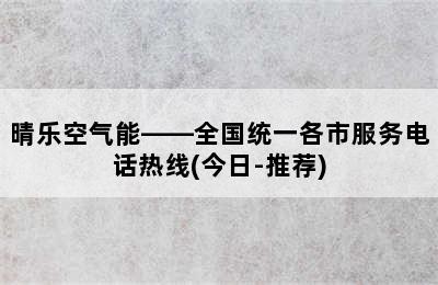 晴乐空气能——全国统一各市服务电话热线(今日-推荐)