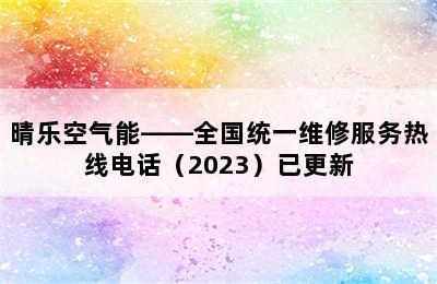 晴乐空气能——全国统一维修服务热线电话（2023）已更新