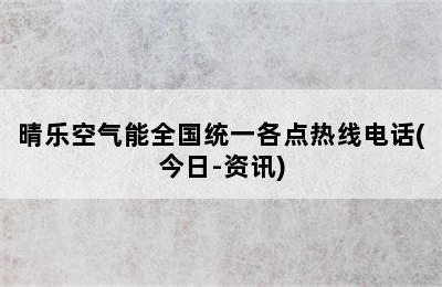 晴乐空气能全国统一各点热线电话(今日-资讯)