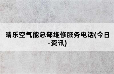 晴乐空气能总部维修服务电话(今日-资讯)